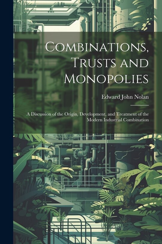Front cover_Combinations, Trusts and Monopolies; a Discussion of the Origin, Development, and Treatment of the Modern Industrial Combination