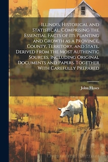 Front cover_Illinois, Historical and Statistical, Comprising the Essential Facts of its Planting and Growth as a Province, County, Territory, and State. Derived From the Most Authentic Sources, Including Original Documents and Papers. Together With Carefully Prepared