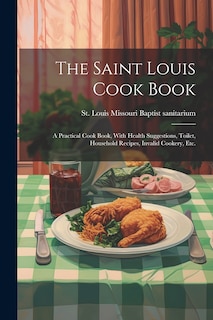 Front cover_The Saint Louis Cook Book; a Practical Cook Book, With Health Suggestions, Toilet, Household Recipes, Invalid Cookery, etc.