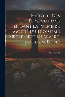 Couverture_Histoire des persécutions pendant la première moitié du troisième siècle (Septime Sévère, Maximin, Dèce)