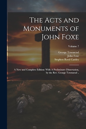 The Acts and Monuments of John Foxe: A new and Complete Edition: With A Preliminary Dissertation, by the Rev. George Townsend ..; Volume 7