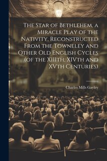 Front cover_The Star of Bethlehem, a Miracle Play of the Nativity, Reconstructed From the Towneley and Other old English Cycles (of the XIIIth, XIVth and XVth Centuries)