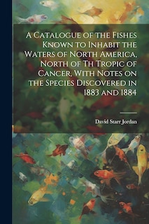 Front cover_A Catalogue of the Fishes Known to Inhabit the Waters of North America, North of th Tropic of Cancer, With Notes on the Species Discovered in 1883 and 1884