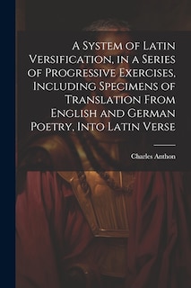 Front cover_A System of Latin Versification, in a Series of Progressive Exercises, Including Specimens of Translation From English and German Poetry, Into Latin Verse