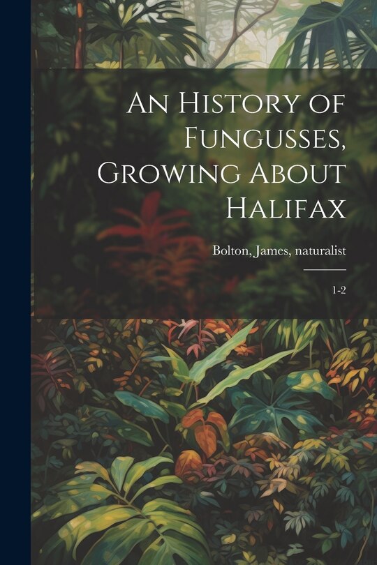 Front cover_An History of Fungusses, Growing About Halifax