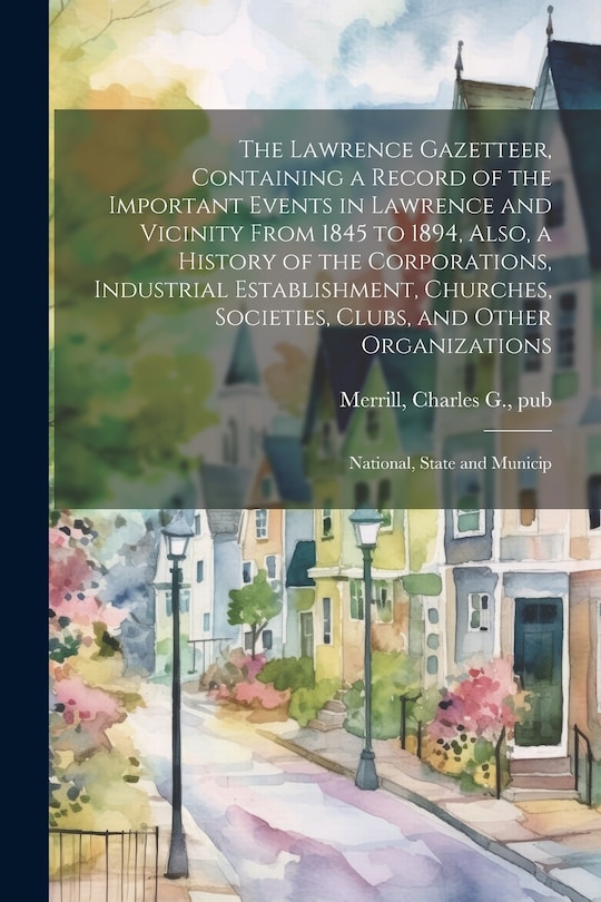 Front cover_The Lawrence Gazetteer, Containing a Record of the Important Events in Lawrence and Vicinity From 1845 to 1894, Also, a History of the Corporations, Industrial Establishment, Churches, Societies, Clubs, and Other Organizations; National, State and Municip