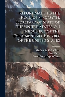 Front cover_Report Made to the Hon. John Forsyth, Secretary of State of the United States, on the Subject of the Documentary History of the United States