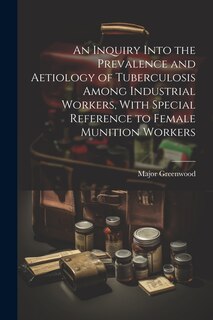 Couverture_An Inquiry Into the Prevalence and Aetiology of Tuberculosis Among Industrial Workers, With Special Reference to Female Munition Workers