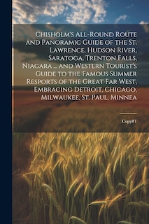 Front cover_Chisholm's All-round Route and Panoramic Guide of the St. Lawrence, Hudson River, Saratoga, Trenton Falls, Niagara ... and Western Tourist's Guide to the Famous Summer Resports of the Great far West, Embracing Detroit, Chicago, Milwaukee, St. Paul, Minnea