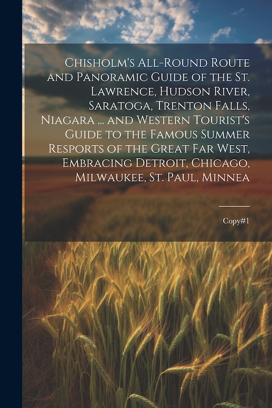 Front cover_Chisholm's All-round Route and Panoramic Guide of the St. Lawrence, Hudson River, Saratoga, Trenton Falls, Niagara ... and Western Tourist's Guide to the Famous Summer Resports of the Great far West, Embracing Detroit, Chicago, Milwaukee, St. Paul, Minnea