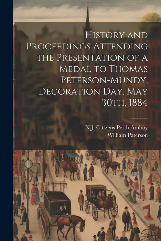 Couverture_History and Proceedings Attending the Presentation of a Medal to Thomas Peterson-Mundy, Decoration Day, May 30th, 1884