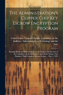 The Administration's Clipper Chip key Escrow Encryption Program: Hearing Before the Subcommittee on Technology and the Law of the Committee on the Judiciary, United States Senate, One Hundred Third Congress, Second Session ... May 3, 1994