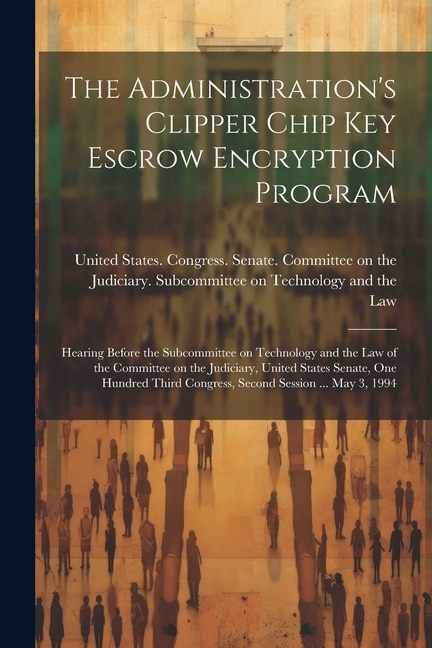 The Administration's Clipper Chip key Escrow Encryption Program: Hearing Before the Subcommittee on Technology and the Law of the Committee on the Judiciary, United States Senate, One Hundred Third Congress, Second Session ... May 3, 1994