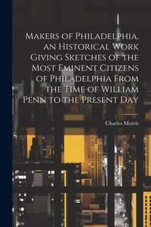 Front cover_Makers of Philadelphia, an Historical Work Giving Sketches of the Most Eminent Citizens of Philadelphia From the Time of William Penn to the Present Day