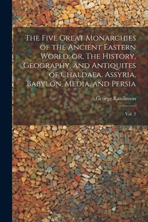 Front cover_The Five Great Monarchies of the Ancient Eastern World; or, The History, Geography, and Antiquites of Chaldaea, Assyria, Babylon, Media, and Persia