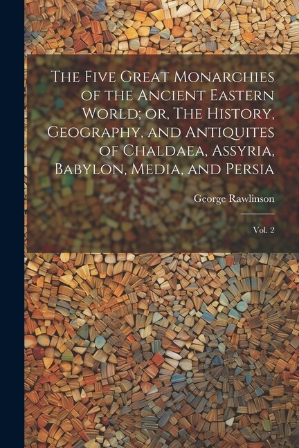 Front cover_The Five Great Monarchies of the Ancient Eastern World; or, The History, Geography, and Antiquites of Chaldaea, Assyria, Babylon, Media, and Persia