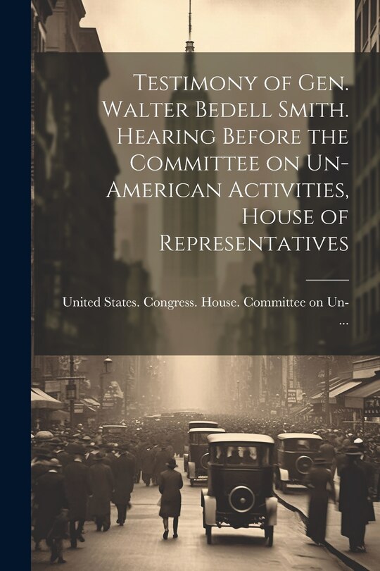 Couverture_Testimony of Gen. Walter Bedell Smith. Hearing Before the Committee on Un-American Activities, House of Representatives