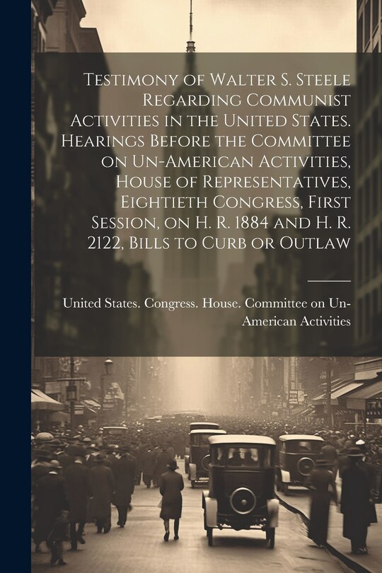Couverture_Testimony of Walter S. Steele Regarding Communist Activities in the United States. Hearings Before the Committee on Un-American Activities, House of Representatives, Eightieth Congress, First Session, on H. R. 1884 and H. R. 2122, Bills to Curb or Outlaw