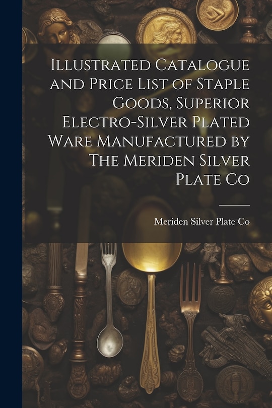 Front cover_Illustrated Catalogue and Price List of Staple Goods, Superior Electro-silver Plated Ware Manufactured by The Meriden Silver Plate Co