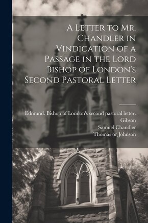 A Letter to Mr. Chandler in Vindication of a Passage in the Lord Bishop of London's Second Pastoral Letter