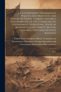 Front cover_U.S. Government Information Policies and Practices--the Pentagon Papers. Hearings Before a Subcommittee of the Committee on Government Operations, House of Representatives, Ninety-second Congress, First [and Second] Session[s]
