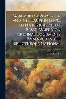 Couverture_Margaret of Scotland and the Dauphin Louis, an Historical Study Based Mainly on Original Documents Preserved in the Bibliothèque National