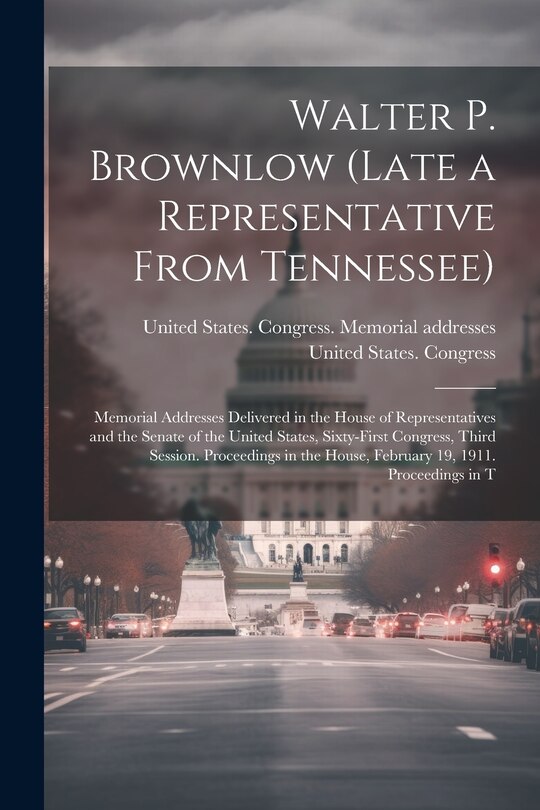 Front cover_Walter P. Brownlow (late a Representative From Tennessee); Memorial Addresses Delivered in the House of Representatives and the Senate of the United States, Sixty-first Congress, Third Session. Proceedings in the House, February 19, 1911. Proceedings in T