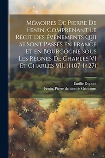 Couverture_Mémoires de Pierre de Fenin, comprenant le récit des événements qui se sont passés en France et en Bourgogne sous les règnes de Charles VI et Charles VII. (1407-1427)