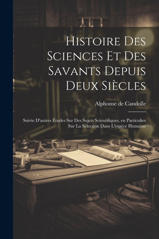 Couverture_Histoire des sciences et des savants depuis deux siècles; suivie d'autres études sur des sujets scientifiques, en particulier sur la sélection dans l'espèce humaine