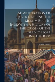 Front cover_Administration Of Justice During The Muslim Rule In IndiaWith A History Of The Origin Of The Islamic Legal Institutions