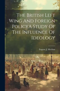Front cover_The British Left Wing And Foreign PolicyA Study Of The Influence Of Ideology