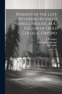 Remains of the Late Reverend Richard Hurrell Froude, M.A., Fellow of Oriel College, Oxford: 2