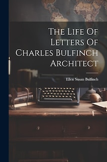 Front cover_The Life Of Letters Of Charles Bulfinch Architect