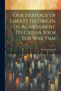 Front cover_Our Heritage Of Liberty Its Origin, Its Achievement, Its CrisisA Book For War Time