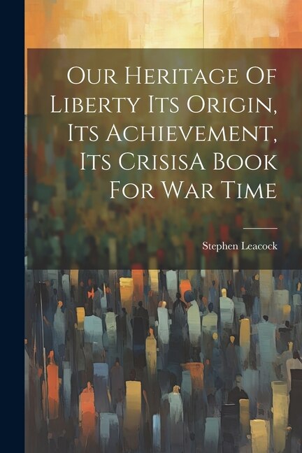 Front cover_Our Heritage Of Liberty Its Origin, Its Achievement, Its CrisisA Book For War Time