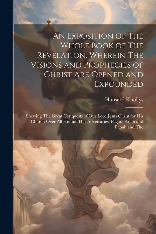 Couverture_An Exposition of The Whole Book of The Revelation. Wherein The Visions and Prophecies of Christ are Opened and Expounded; Shewing The Great Conquests of our Lord Jesus Christ for his Church Over all his and her Adversaries, Pagan, Arian and Papal; and The