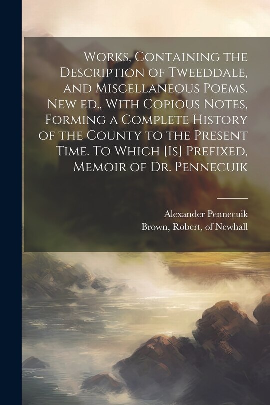 Front cover_Works, Containing the Description of Tweeddale, and Miscellaneous Poems. New ed., With Copious Notes, Forming a Complete History of the County to the Present Time. To Which [is] Prefixed, Memoir of Dr. Pennecuik