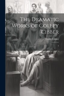 Front cover_The Dramatic Works of Colley Cibber
