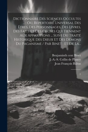 Dictionnaire des sciences occultes ...: ou, Repertoire universal des êtres, des personnages, des livres, des faits et des choses qui tiennent aux apparitions ... suivi du Traité historique des dieux et des démons du paganisme / par Binet; et de La...: 1