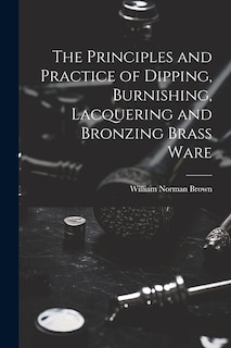 Front cover_The Principles and Practice of Dipping, Burnishing, Lacquering and Bronzing Brass Ware