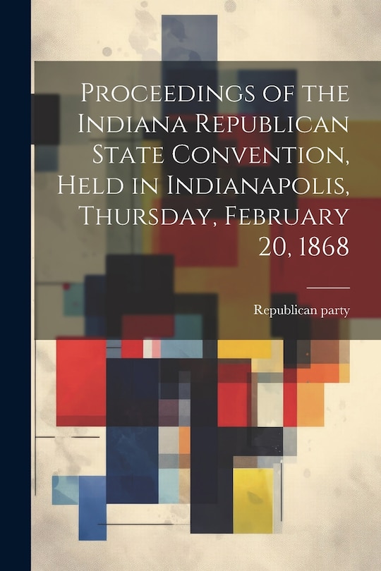 Front cover_Proceedings of the Indiana Republican State Convention, Held in Indianapolis, Thursday, February 20, 1868
