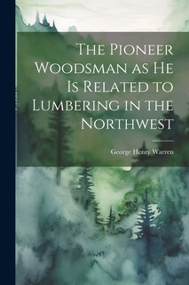Couverture_The Pioneer Woodsman as he is Related to Lumbering in the Northwest