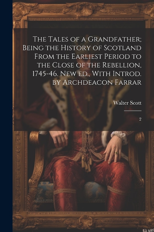 Front cover_The Tales of a Grandfather; Being the History of Scotland From the Earliest Period to the Close of the Rebellion, 1745-46. New ed., With Introd. by Archdeacon Farrar