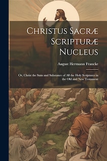 Christus Sacræ Scripturæ Nucleus: Or, Christ the sum and Substance of all the Holy Scriptures in the Old and New Testament