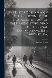 Front cover_The History of Dulwich College, Down to the Passing of the act of Parliament Dissolving the Original Corporation, 28th August 1857;