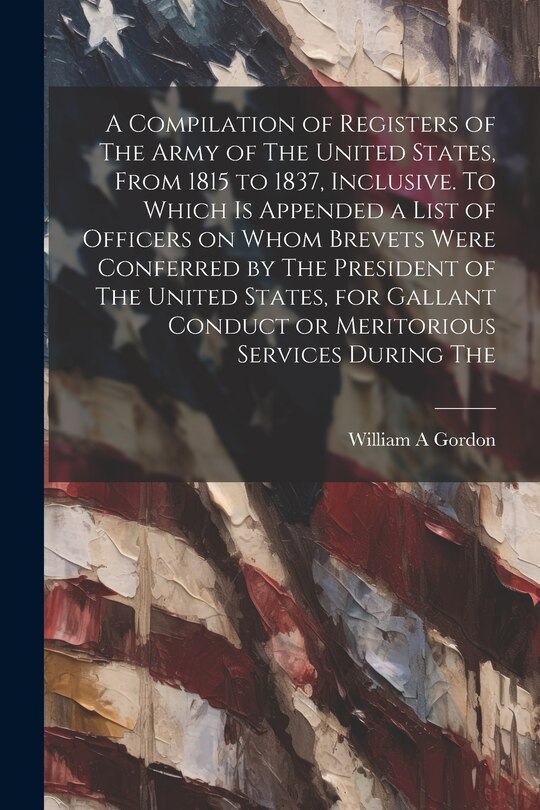Couverture_A Compilation of Registers of The Army of The United States, From 1815 to 1837, Inclusive. To Which is Appended a List of Officers on Whom Brevets Were Conferred by The President of The United States, for Gallant Conduct or Meritorious Services During The