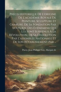 Front cover_Précis Historique De L'origine De L'académie Royale De Peinture, Sculpture Et Gravure, De Sa Fondation Par Louis Xiv, Des Événemens Qui Lui Sont Survenus À La Révolution, De Sa Dissolution Par L'assemblée Nationale Et De Son Rétablissement Par ...