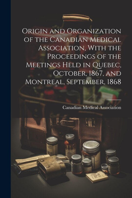 Front cover_Origin and Organization of the Canadian Medical Association, With the Proceedings of the Meetings Held in Quebec, October, 1867, and Montreal, September, 1868