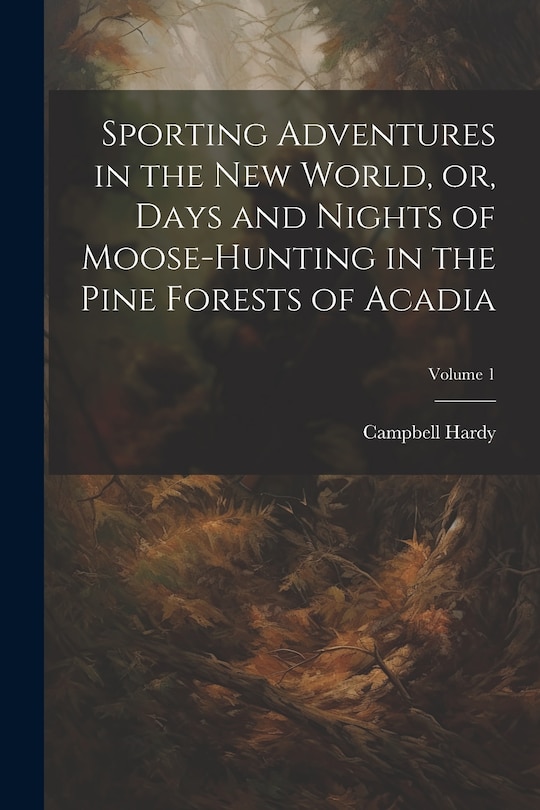 Front cover_Sporting Adventures in the new World, or, Days and Nights of Moose-hunting in the Pine Forests of Acadia; Volume 1