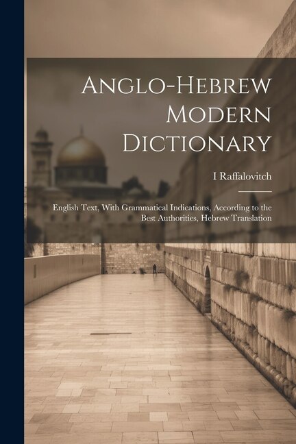 Anglo-Hebrew Modern Dictionary; English Text, With Grammatical Indications, According to the Best Authorities, Hebrew Translation